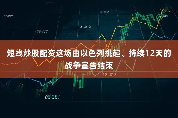 短线炒股配资这场由以色列挑起、持续12天的战争宣告结束