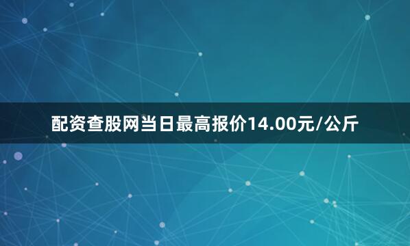 配资查股网当日最高报价14.00元/公斤