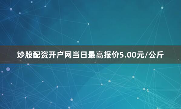 炒股配资开户网当日最高报价5.00元/公斤