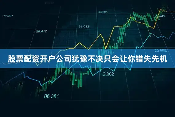 股票配资开户公司犹豫不决只会让你错失先机