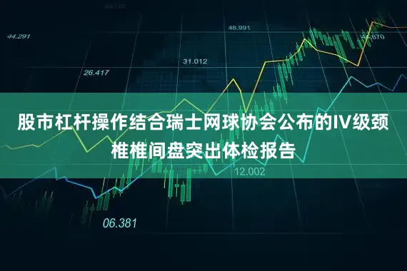 股市杠杆操作结合瑞士网球协会公布的IV级颈椎椎间盘突出体检报告