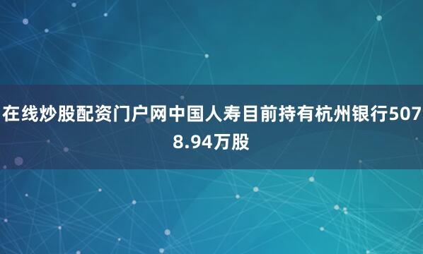 在线炒股配资门户网中国人寿目前持有杭州银行5078.94万股