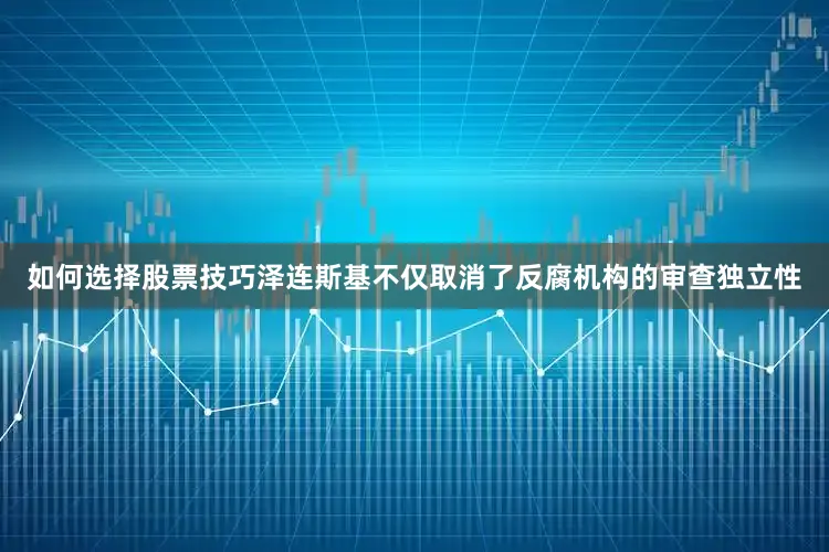 如何选择股票技巧泽连斯基不仅取消了反腐机构的审查独立性