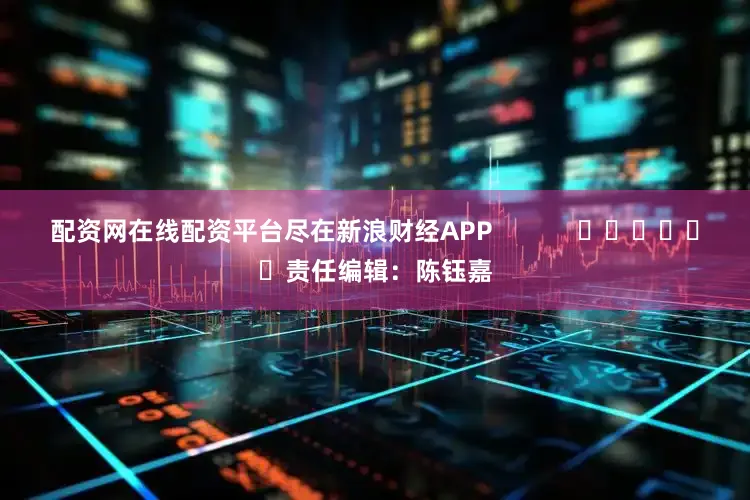 配资网在线配资平台尽在新浪财经APP            						责任编辑：陈钰嘉