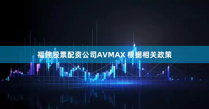 福建股票配资公司AVMAX 根据相关政策