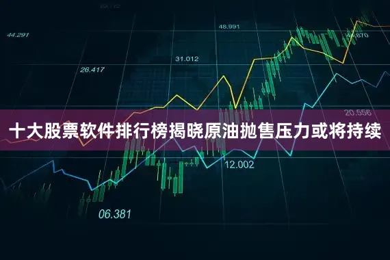 十大股票软件排行榜揭晓原油抛售压力或将持续