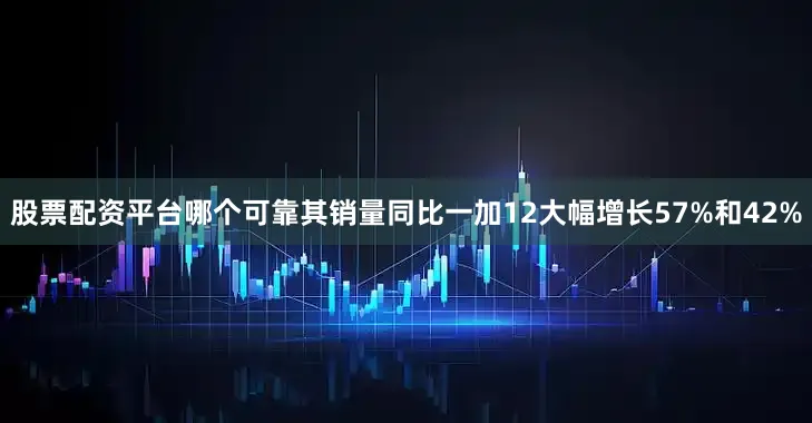 股票配资平台哪个可靠其销量同比一加12大幅增长57%和42%