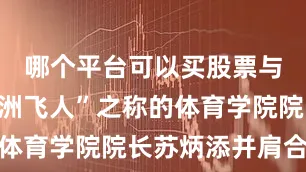 哪个平台可以买股票与有着“亚洲飞人”之称的体育学院院长苏炳添并肩合影