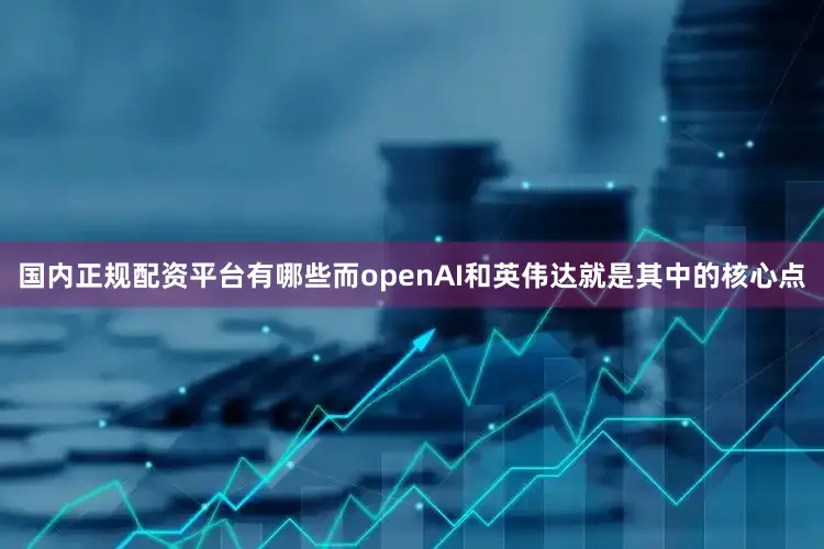 国内正规配资平台有哪些而openAI和英伟达就是其中的核心点