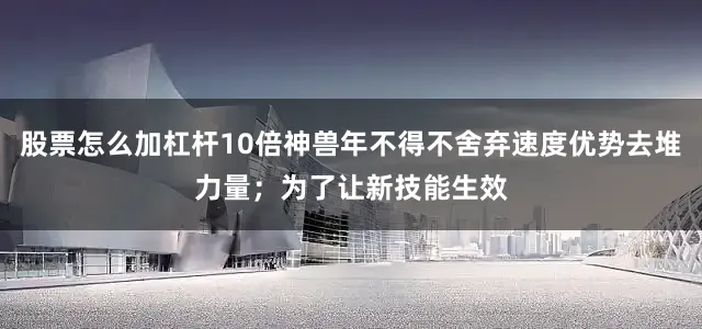 股票怎么加杠杆10倍神兽年不得不舍弃速度优势去堆力量；为了让新技能生效