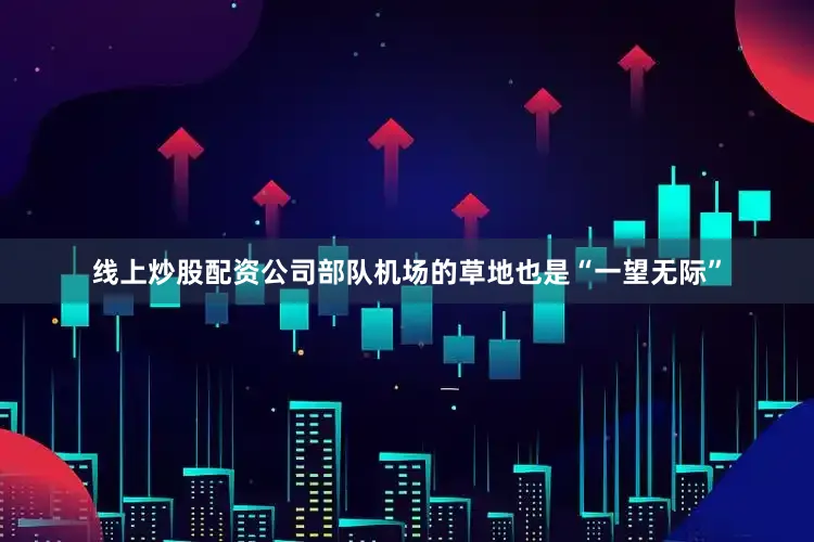 线上炒股配资公司部队机场的草地也是“一望无际”