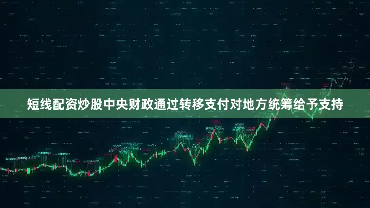 短线配资炒股中央财政通过转移支付对地方统筹给予支持