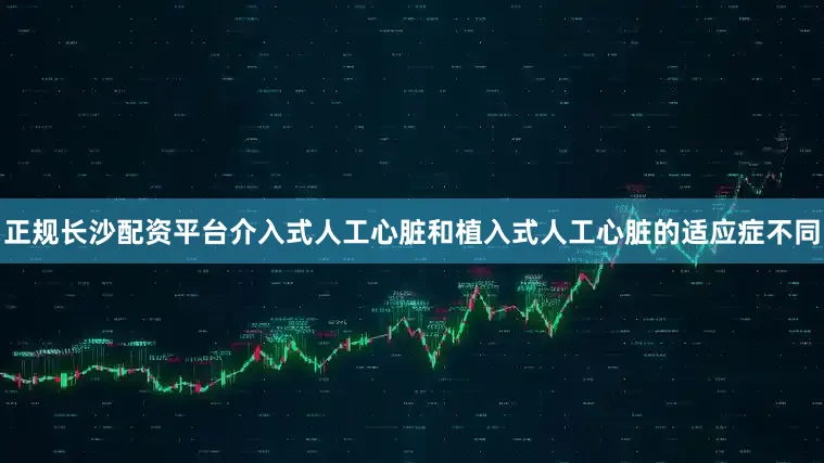 正规长沙配资平台介入式人工心脏和植入式人工心脏的适应症不同
