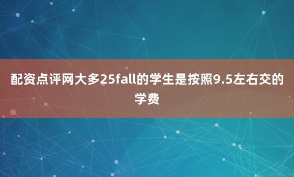 配资点评网大多25fall的学生是按照9.5左右交的学费