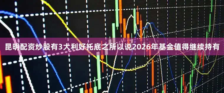 昆明配资炒股有3大利好托底之所以说2026年基金值得继续持有