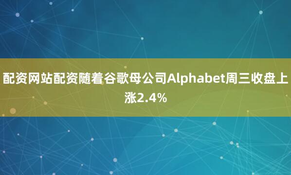 配资网站配资随着谷歌母公司Alphabet周三收盘上涨2.4%