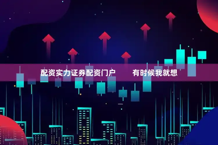 配资实力证券配资门户        有时候我就想