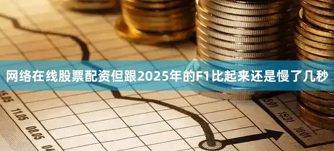 网络在线股票配资但跟2025年的F1比起来还是慢了几秒