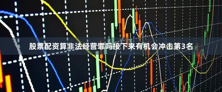股票配资算非法经营罪吗接下来有机会冲击第3名