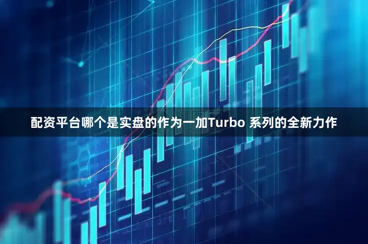 配资平台哪个是实盘的作为一加Turbo 系列的全新力作