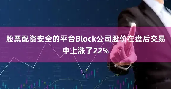 股票配资安全的平台Block公司股价在盘后交易中上涨了22%