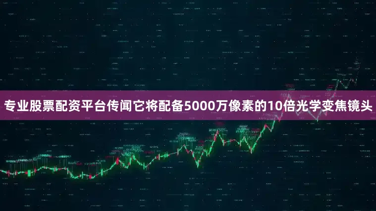 专业股票配资平台传闻它将配备5000万像素的10倍光学变焦镜头