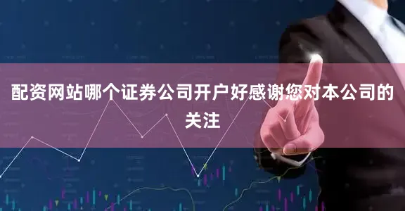 配资网站哪个证券公司开户好感谢您对本公司的关注