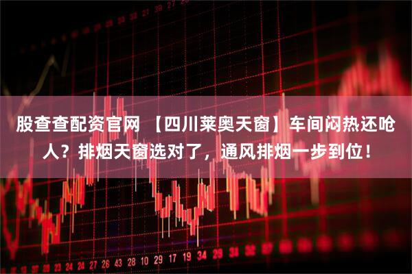 股查查配资官网 【四川莱奥天窗】车间闷热还呛人？排烟天窗选对了，通风排烟一步到位！