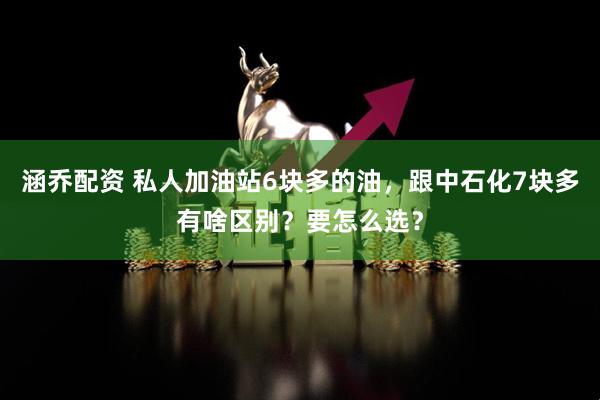 涵乔配资 私人加油站6块多的油，跟中石化7块多有啥区别？要怎么选？