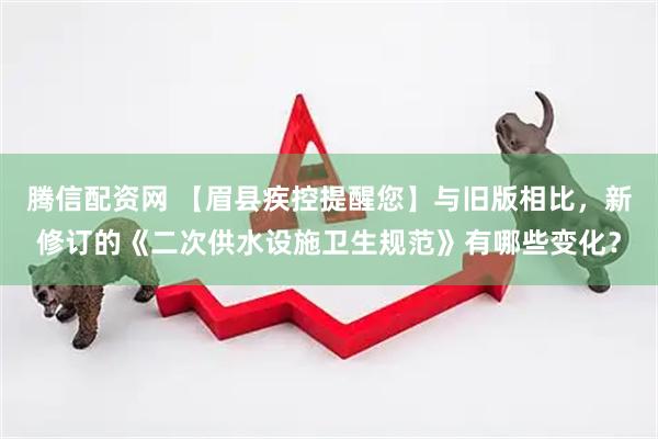 腾信配资网 【眉县疾控提醒您】与旧版相比，新修订的《二次供水设施卫生规范》有哪些变化？