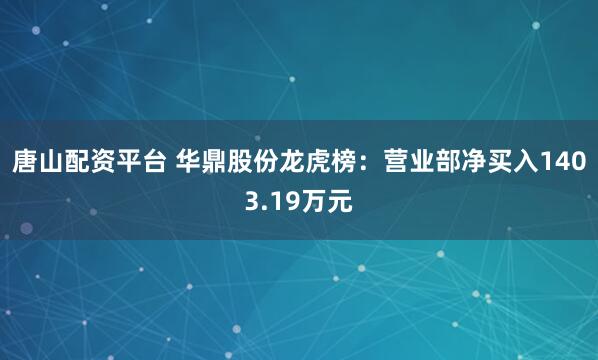 唐山配资平台 华鼎股份龙虎榜：营业部净买入1403.19万元