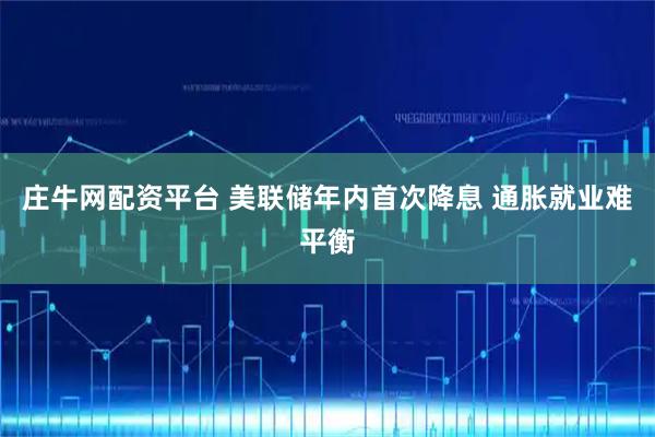 庄牛网配资平台 美联储年内首次降息 通胀就业难平衡