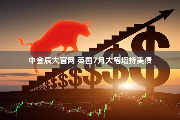 中金辰大官网 英国7月大笔增持美债