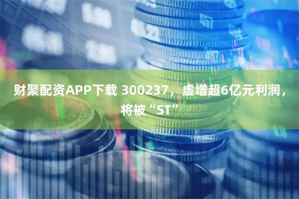 财聚配资APP下载 300237，虚增超6亿元利润，将被“ST”