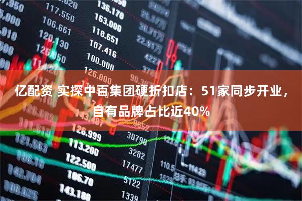 亿配资 实探中百集团硬折扣店：51家同步开业，自有品牌占比近40%