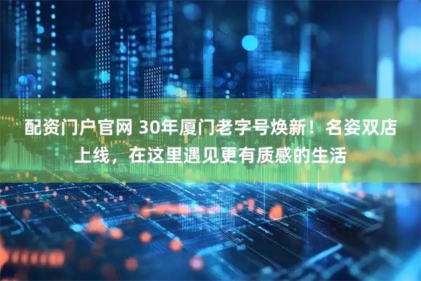 配资门户官网 30年厦门老字号焕新！名姿双店上线，在这里遇见更有质感的生活