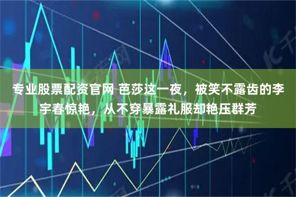 专业股票配资官网 芭莎这一夜，被笑不露齿的李宇春惊艳，从不穿暴露礼服却艳压群芳