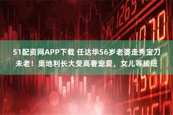 51配资网APP下载 任达华56岁老婆走秀宝刀未老！奥地利长大受高奢宠爱，女儿等接班