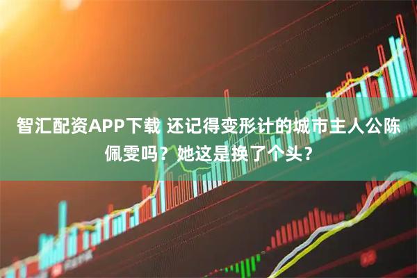 智汇配资APP下载 还记得变形计的城市主人公陈佩雯吗？她这是换了个头？