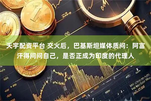 天宇配资平台 交火后，巴基斯坦媒体质问：阿富汗得问问自己，是否正成为印度的代理人