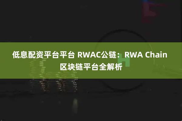 低息配资平台平台 RWAC公链：RWA Chain 区块链平台全解析