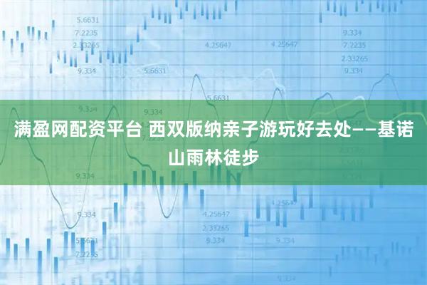 满盈网配资平台 西双版纳亲子游玩好去处——基诺山雨林徒步