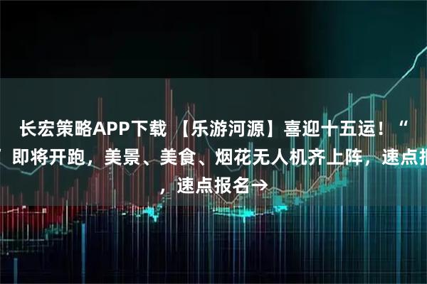 长宏策略APP下载 【乐游河源】喜迎十五运！“村跑” 即将开跑，美景、美食、烟花无人机齐上阵，速点报名→