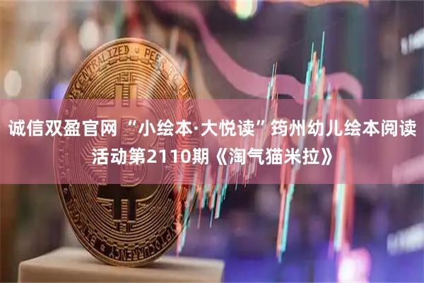 诚信双盈官网 “小绘本·大悦读”筠州幼儿绘本阅读活动第2110期《淘气猫米拉》