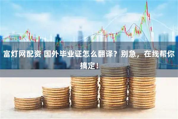 富灯网配资 国外毕业证怎么翻译？别急，在线帮你搞定！