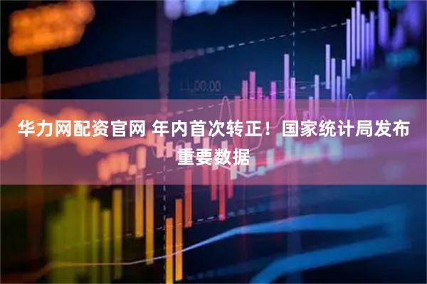 华力网配资官网 年内首次转正！国家统计局发布重要数据