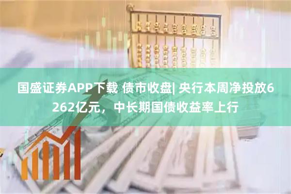 国盛证券APP下载 债市收盘| 央行本周净投放6262亿元，中长期国债收益率上行