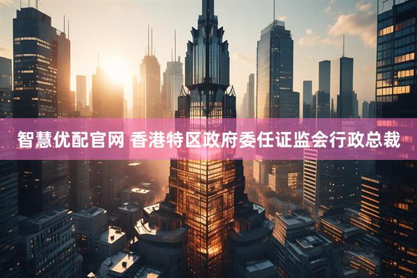 智慧优配官网 香港特区政府委任证监会行政总裁