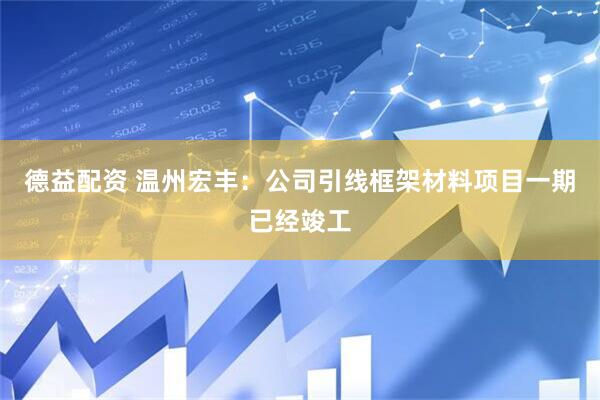 德益配资 温州宏丰：公司引线框架材料项目一期已经竣工