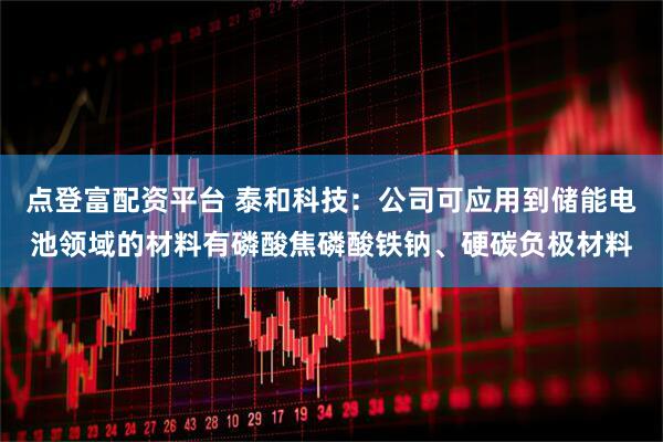 点登富配资平台 泰和科技：公司可应用到储能电池领域的材料有磷酸焦磷酸铁钠、硬碳负极材料
